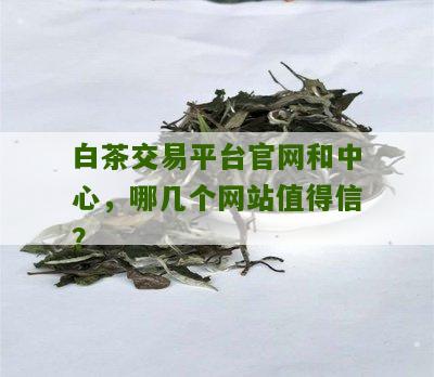 白茶交易平台官网和中心，哪几个网站值得信？