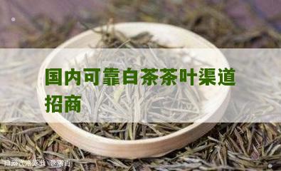 国内可靠白茶茶叶渠道招商