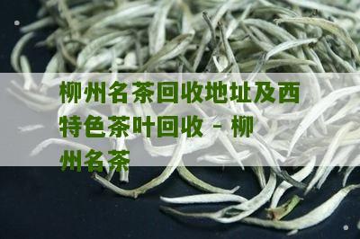 柳州名茶回收地址及西特色茶叶回收 - 柳州名茶