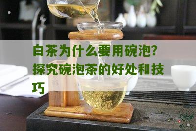 白茶为什么要用碗泡？探究碗泡茶的好处和技巧