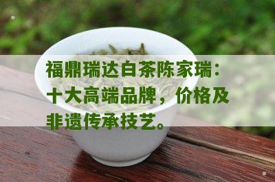 福鼎瑞达白茶陈家瑞：十大高端品牌，价格及非遗传承技艺。