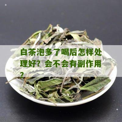 白茶泡多了喝后怎样处理好？会不会有副作用？