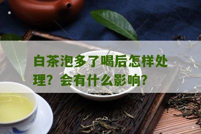 白茶泡多了喝后怎样处理？会有什么影响？