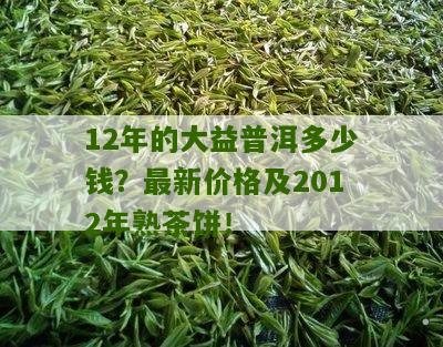 12年的大益普洱多少钱？最新价格及2012年熟茶饼！