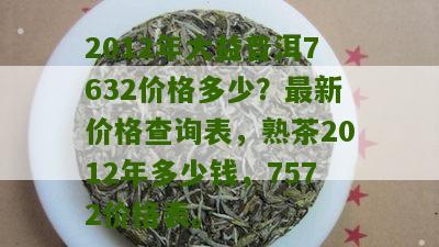 2012年大益普洱7632价格多少？最新价格查询表，熟茶2012年多少钱，7572价格表。