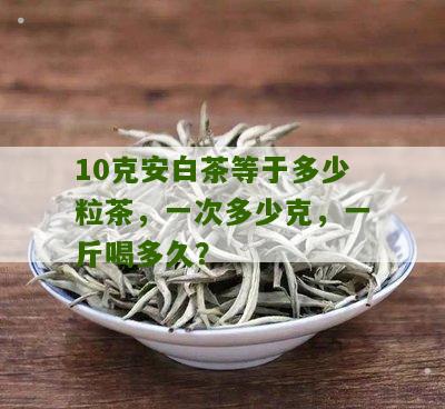 10克安白茶等于多少粒茶，一次多少克，一斤喝多久？