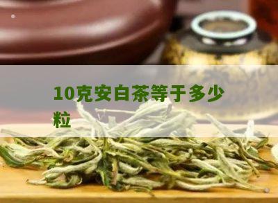 10克安白茶等于多少粒