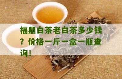 福鼎白茶老白茶多少钱？价格一斤一盒一瓶查询！