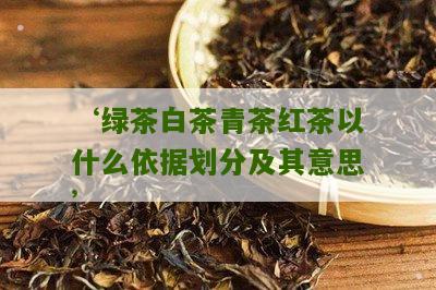 ‘绿茶白茶青茶红茶以什么依据划分及其意思’