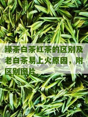 绿茶白茶红茶的区别及老白茶易上火原因，附区别图片