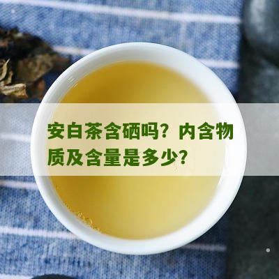 安白茶含硒吗？内含物质及含量是多少？