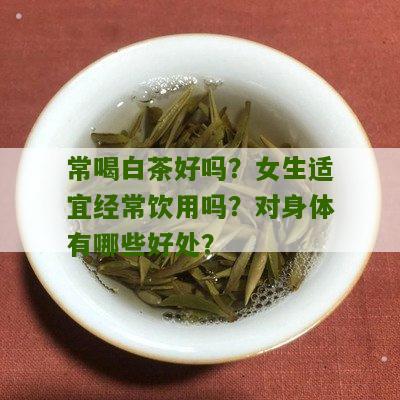 常喝白茶好吗？女生适宜经常饮用吗？对身体有哪些好处？