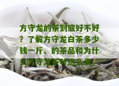 方守龙的茶到底好不好？了解方守龙白茶多少钱一斤、的茶品和为什么方守龙茶叶这么贵。