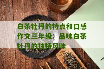 白茶牡丹的特点和口感作文三年级：品味白茶牡丹的独特风味