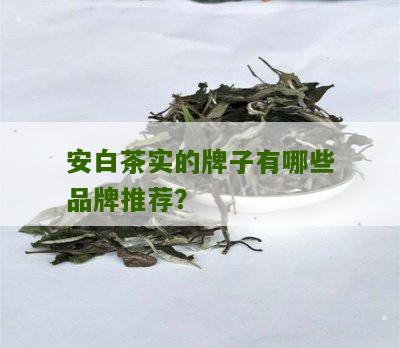 安白茶实的牌子有哪些品牌推荐？