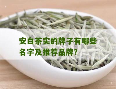 安白茶实的牌子有哪些名字及推荐品牌？