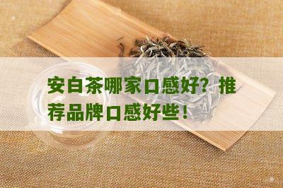 安白茶哪家口感好？推荐品牌口感好些！