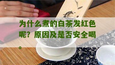 为什么煮的白茶发红色呢？原因及是否安全喝。