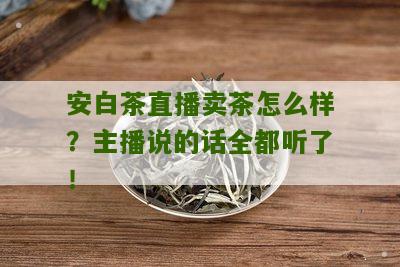 安白茶直播卖茶怎么样？主播说的话全都听了！