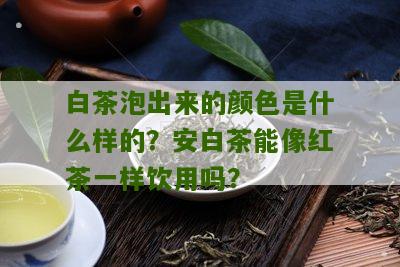 白茶泡出来的颜色是什么样的？安白茶能像红茶一样饮用吗？