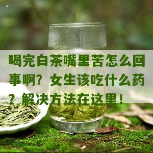 喝完白茶嘴里苦怎么回事啊？女生该吃什么药？解决方法在这里！