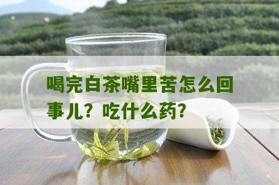 喝完白茶嘴里苦怎么回事儿？吃什么药？