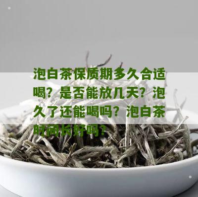 泡白茶保质期多久合适喝？是否能放几天？泡久了还能喝吗？泡白茶时间长好吗？