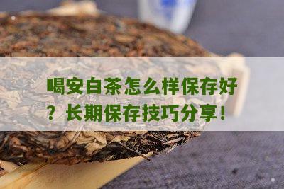 喝安白茶怎么样保存好？长期保存技巧分享！