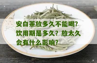 安白茶放多久不能喝？饮用期是多久？放太久会有什么影响？