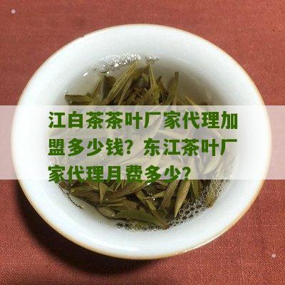 江白茶茶叶厂家代理加盟多少钱？东江茶叶厂家代理月费多少？