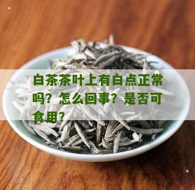 白茶茶叶上有白点正常吗？怎么回事？是否可食用？