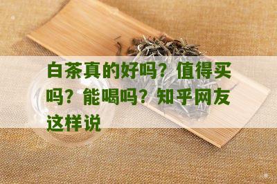 白茶真的好吗？值得买吗？能喝吗？知乎网友这样说