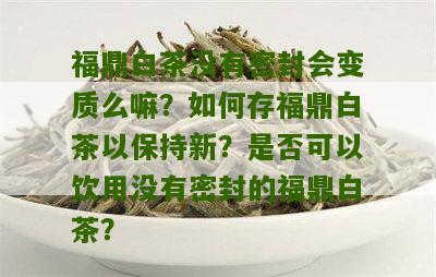 福鼎白茶没有密封会变质么嘛？如何存福鼎白茶以保持新？是否可以饮用没有密封的福鼎白茶？