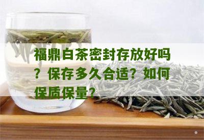 福鼎白茶密封存放好吗？保存多久合适？如何保质保量？