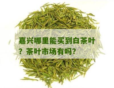 嘉兴哪里能买到白茶叶？茶叶市场有吗？