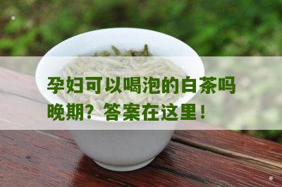 孕妇可以喝泡的白茶吗晚期？答案在这里！