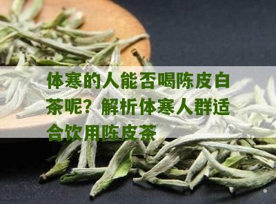 体寒的人能否喝陈皮白茶呢？解析体寒人群适合饮用陈皮茶