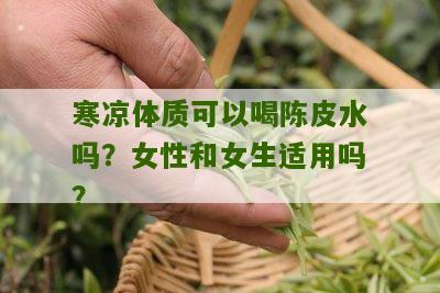 寒凉体质可以喝陈皮水吗？女性和女生适用吗？