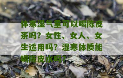 体寒湿气重可以喝陈皮茶吗？女性、女人、女生适用吗？湿寒体质能喝陈皮水吗？