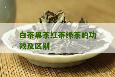 白茶黑茶红茶绿茶的功效及区别