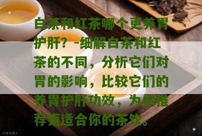 白茶和红茶哪个更养胃护肝？-细解白茶和红茶的不同，分析它们对胃的影响，比较它们的养胃护肝功效，为你推荐更适合你的茶饮。