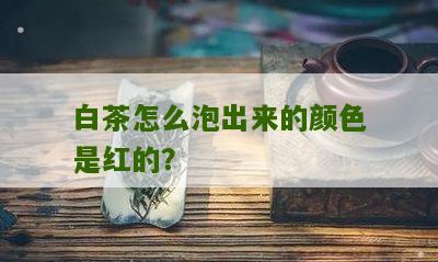 白茶怎么泡出来的颜色是红的？