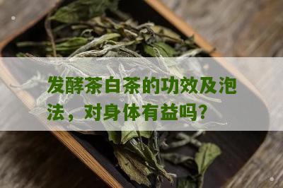 发酵茶白茶的功效及泡法，对身体有益吗？