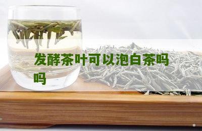 发酵茶叶可以泡白茶吗吗