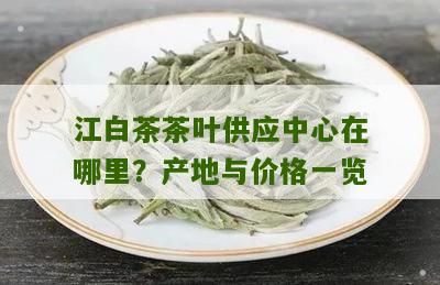 江白茶茶叶供应中心在哪里？产地与价格一览