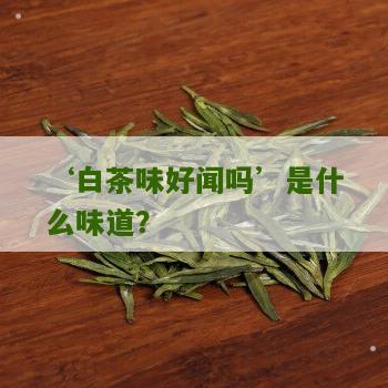 ‘白茶味好闻吗’是什么味道？