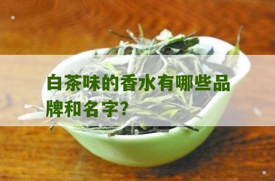 白茶味的香水有哪些品牌和名字？