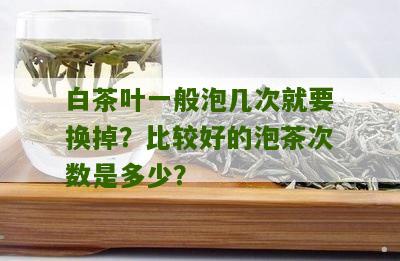 白茶叶一般泡几次就要换掉？比较好的泡茶次数是多少？