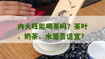 内火旺能喝茶吗？茶叶、奶茶、水是否适宜？