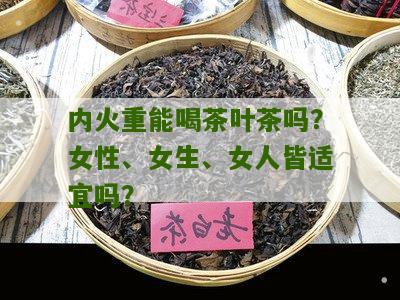 内火重能喝茶叶茶吗？女性、女生、女人皆适宜吗？